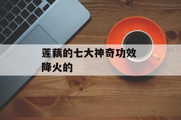 莲藕的七大神奇功效 降火的-第1张图片-