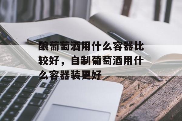 酿葡萄酒用什么容器比较好，自制葡萄酒用什么容器装更好-第1张图片-