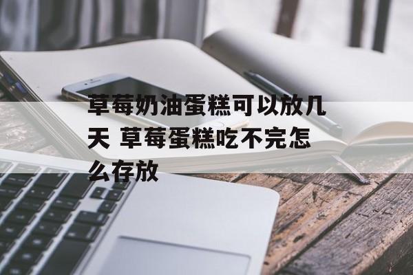 草莓奶油蛋糕可以放几天 草莓蛋糕吃不完怎么存放-第1张图片-