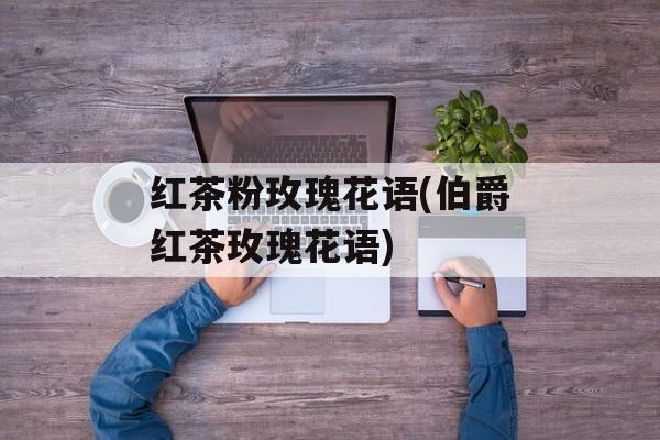 红茶粉玫瑰花语(伯爵红茶玫瑰花语)-第1张图片-