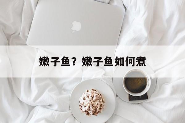 嫩子鱼？嫩子鱼如何煮-第1张图片-