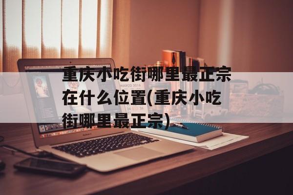 重庆小吃街哪里最正宗在什么位置(重庆小吃街哪里最正宗)-第1张图片-