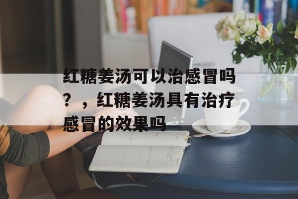 红糖姜汤可以治感冒吗？，红糖姜汤具有治疗感冒的效果吗-第1张图片-