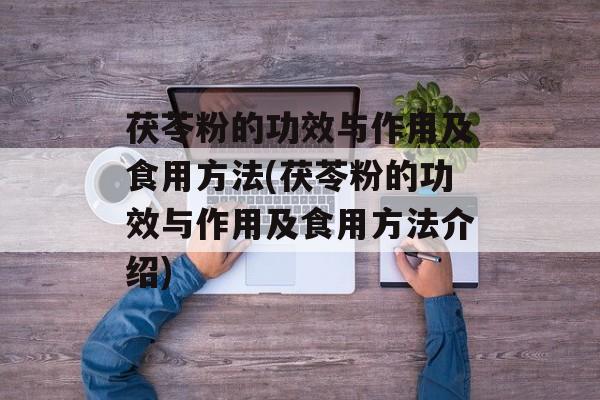 茯苓粉的功效与作用及食用方法(茯苓粉的功效与作用及食用方法介绍)-第1张图片-