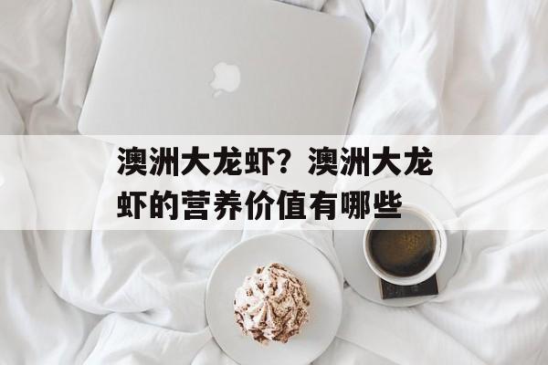 澳洲大龙虾？澳洲大龙虾的营养价值有哪些-第1张图片-