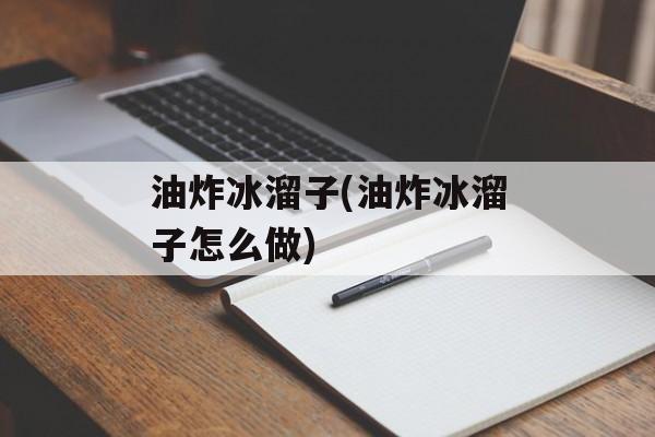 油炸冰溜子(油炸冰溜子怎么做)-第1张图片-