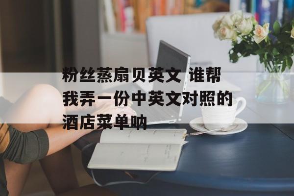 粉丝蒸扇贝英文 谁帮我弄一份中英文对照的酒店菜单呐-第1张图片-