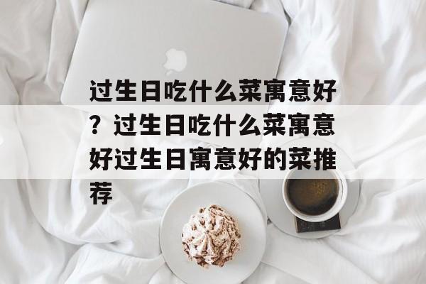 过生日吃什么菜寓意好？过生日吃什么菜寓意好过生日寓意好的菜推荐-第1张图片-