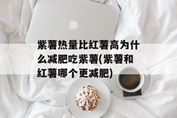 紫薯热量比红薯高为什么减肥吃紫薯(紫薯和红薯哪个更减肥)-第1张图片-
