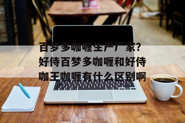 百梦多咖喱生产厂家？好侍百梦多咖喱和好侍咖王咖喱有什么区别啊-第1张图片-