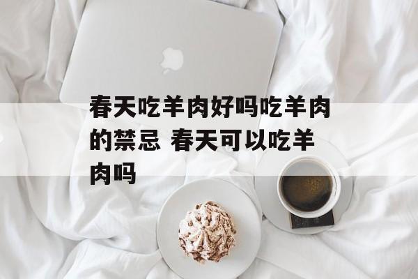 春天吃羊肉好吗吃羊肉的禁忌 春天可以吃羊肉吗-第1张图片-