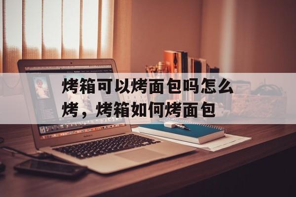 烤箱可以烤面包吗怎么烤，烤箱如何烤面包-第1张图片-