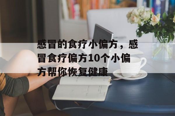 感冒的食疗小偏方，感冒食疗偏方10个小偏方帮你恢复健康-第1张图片-