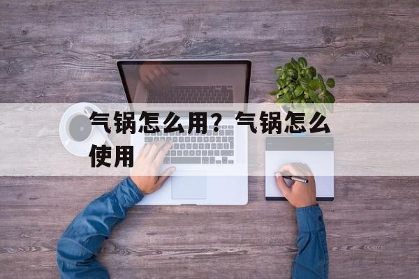 气锅怎么用？气锅怎么使用-第1张图片-