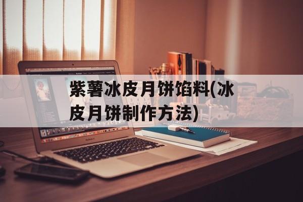 紫薯冰皮月饼馅料(冰皮月饼制作方法)-第1张图片-
