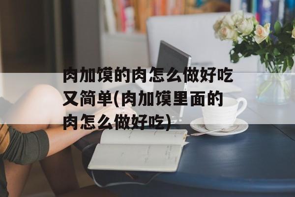 肉加馍的肉怎么做好吃又简单(肉加馍里面的肉怎么做好吃)-第1张图片-