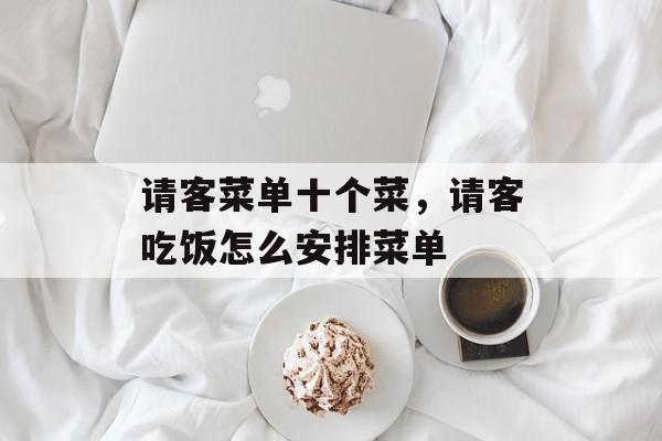 请客菜单十个菜，请客吃饭怎么安排菜单-第1张图片-