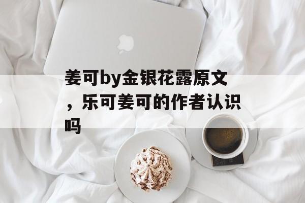 姜可by金银花露原文，乐可姜可的作者认识吗-第1张图片-