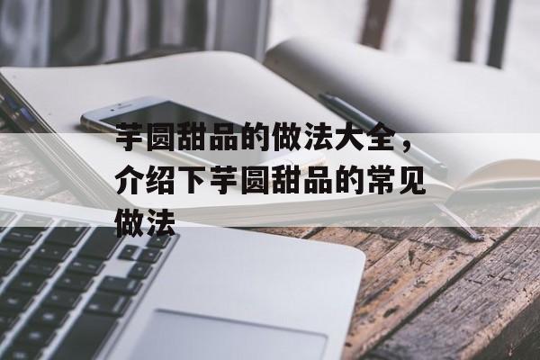 芋圆甜品的做法大全，介绍下芋圆甜品的常见做法-第1张图片-