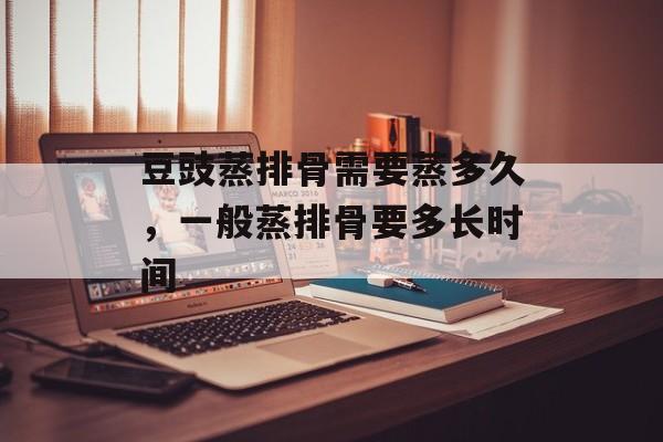 豆豉蒸排骨需要蒸多久，一般蒸排骨要多长时间-第1张图片-