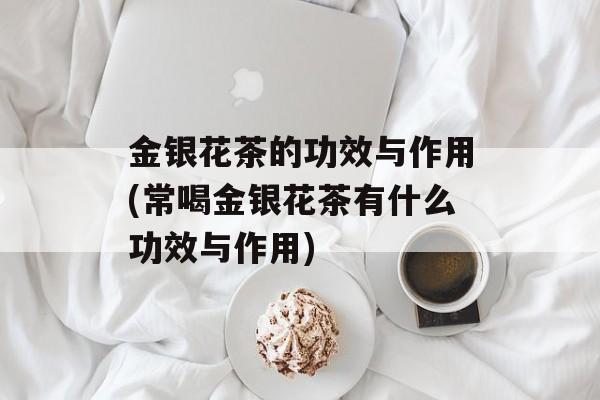 金银花茶的功效与作用(常喝金银花茶有什么功效与作用)-第1张图片-