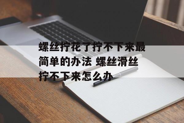 螺丝拧花了拧不下来最简单的办法 螺丝滑丝拧不下来怎么办-第1张图片-