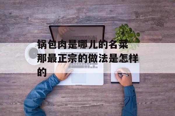 锅包肉是哪儿的名菜 那最正宗的做法是怎样的-第1张图片-