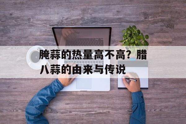腌蒜的热量高不高？腊八蒜的由来与传说-第1张图片-
