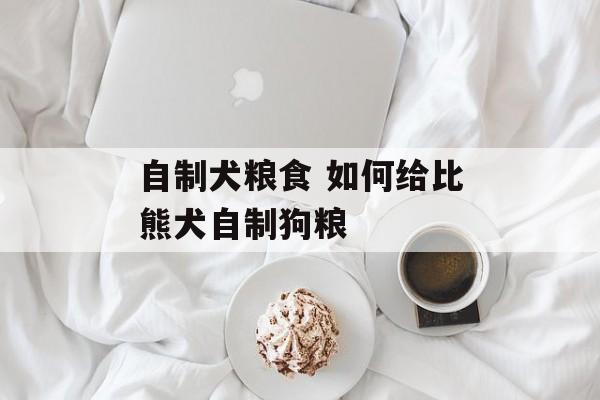 自制犬粮食 如何给比熊犬自制狗粮-第1张图片-