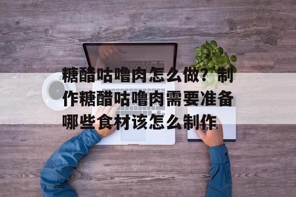 糖醋咕噜肉怎么做？制作糖醋咕噜肉需要准备哪些食材该怎么制作-第1张图片-