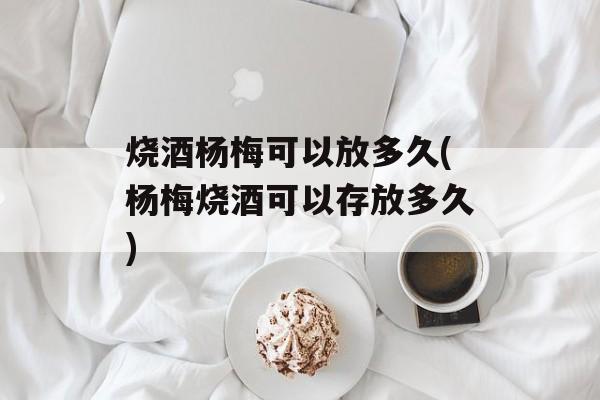 烧酒杨梅可以放多久(杨梅烧酒可以存放多久)-第1张图片-
