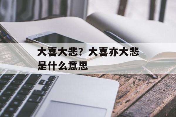 大喜大悲？大喜亦大悲是什么意思-第1张图片-