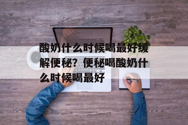 酸奶什么时候喝最好缓解便秘？便秘喝酸奶什么时候喝最好-第1张图片-