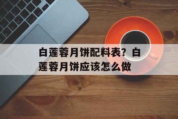 白莲蓉月饼配料表？白莲蓉月饼应该怎么做-第1张图片-