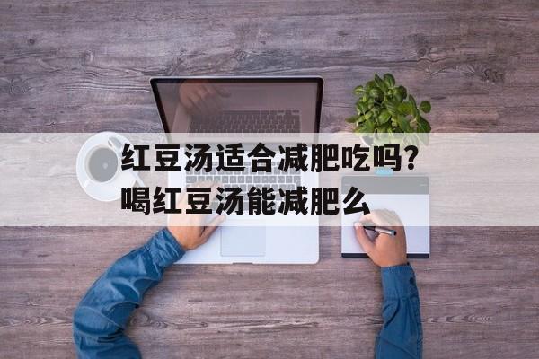 红豆汤适合减肥吃吗？喝红豆汤能减肥么-第1张图片-