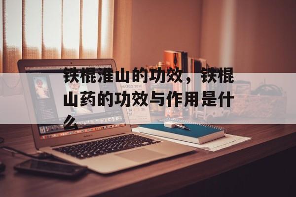 铁棍淮山的功效，铁棍山药的功效与作用是什么-第1张图片-