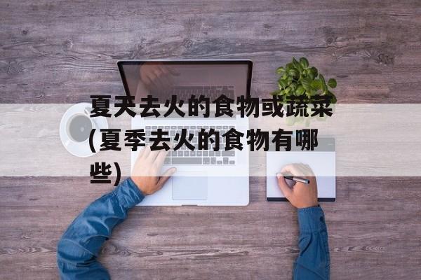 夏天去火的食物或蔬菜(夏季去火的食物有哪些)-第1张图片-