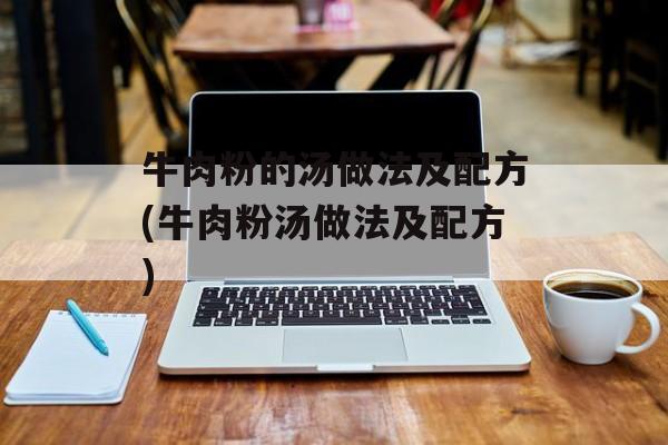 牛肉粉的汤做法及配方(牛肉粉汤做法及配方)-第1张图片-