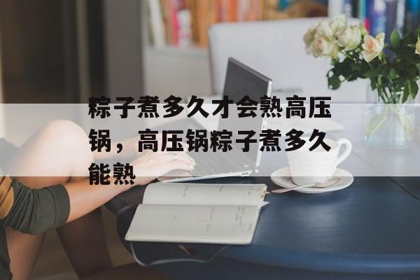 粽子煮多久才会熟高压锅，高压锅粽子煮多久能熟-第1张图片-