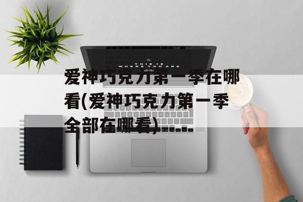 爱神巧克力第一季在哪看(爱神巧克力第一季全部在哪看)-第1张图片-