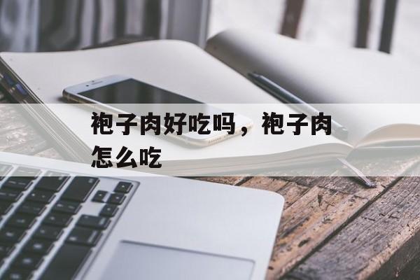 袍子肉好吃吗，袍子肉怎么吃-第1张图片-