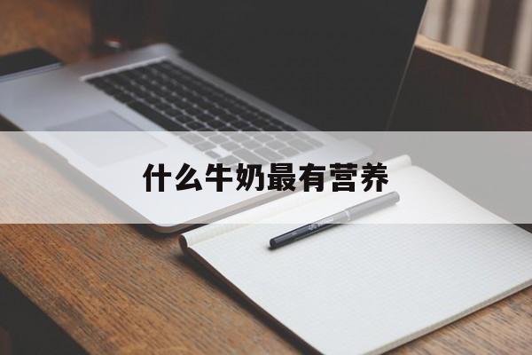 什么牛奶最有营养-第1张图片- 什么牛奶最有营养-第1张图片-