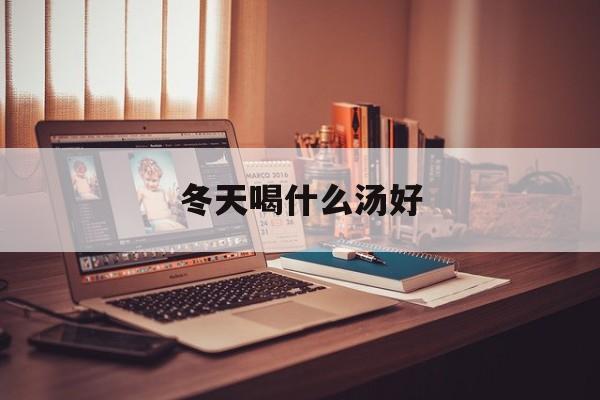 冬天喝什么汤好-第1张图片- 冬天喝什么汤好-第1张图片-