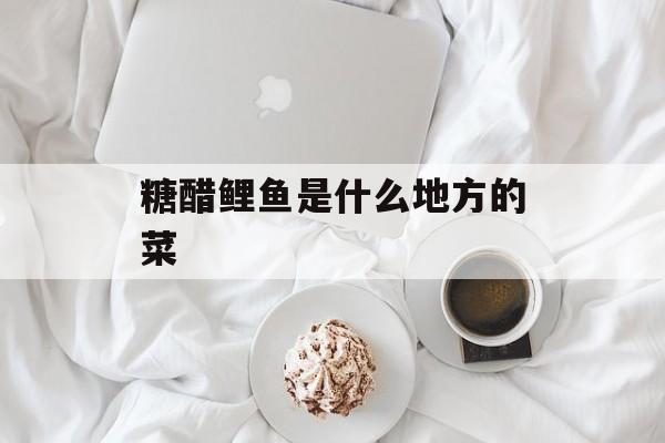 糖醋鲤鱼是什么地方的菜-第1张图片- 糖醋鲤鱼是什么地方的菜-第1张图片-