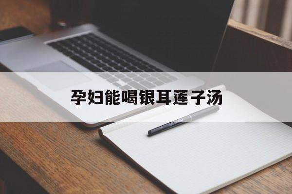孕妇能喝银耳莲子汤-第1张图片- 孕妇能喝银耳莲子汤-第1张图片-
