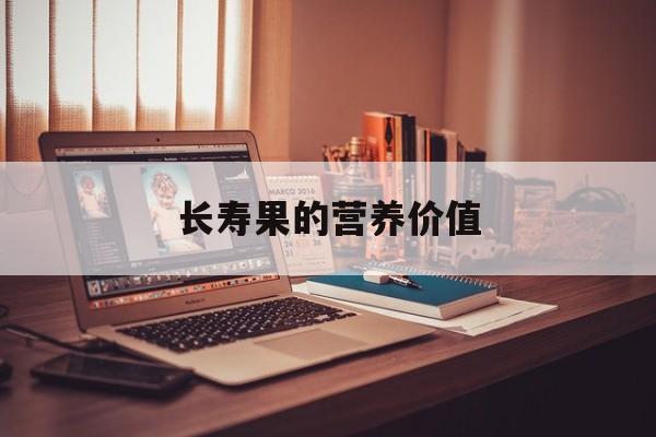 长寿果的营养价值-第1张图片- 长寿果的营养价值-第1张图片-