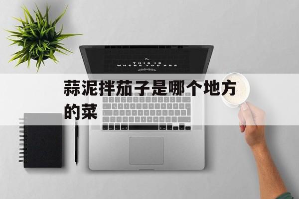 蒜泥拌茄子是哪个地方的菜-第1张图片- 蒜泥拌茄子是哪个地方的菜-第1张图片-
