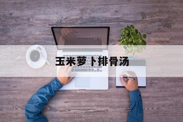 玉米萝卜排骨汤-第1张图片- 玉米萝卜排骨汤-第1张图片-