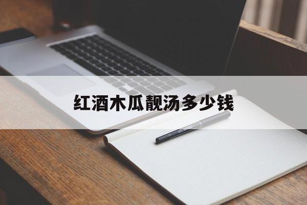 红酒木瓜靓汤多少钱-第1张图片- 红酒木瓜靓汤多少钱-第1张图片-