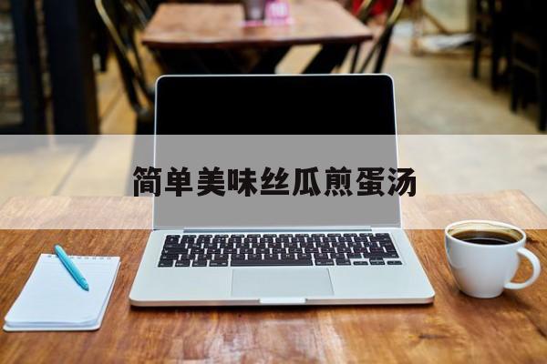 简单美味丝瓜煎蛋汤-第1张图片- 简单美味丝瓜煎蛋汤-第1张图片-